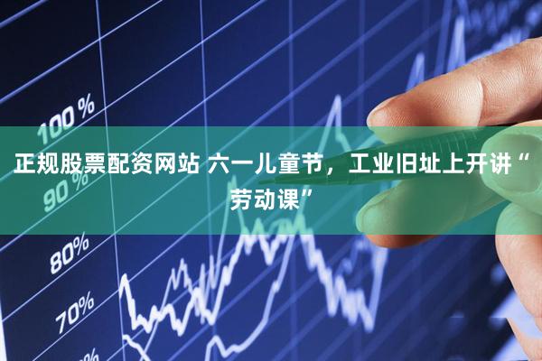 正规股票配资网站 六一儿童节，工业旧址上开讲“劳动课”