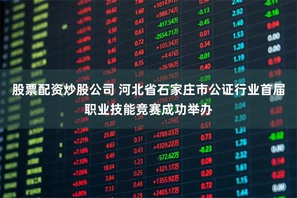 股票配资炒股公司 河北省石家庄市公证行业首届职业技能竞赛成功举办
