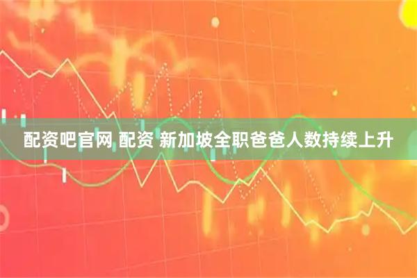 配资吧官网 配资 新加坡全职爸爸人数持续上升