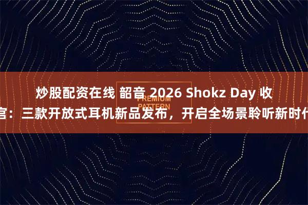 炒股配资在线 韶音 2026 Shokz Day 收官：三款开放式耳机新品发布，开启全场景聆听新时代