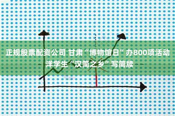 正规股票配资公司 甘肃“博物馆日”办800项活动  洋学生“汉简之乡”写简牍
