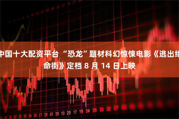 中国十大配资平台 “恐龙”题材科幻惊悚电影《逃出绝命街》定档 8 月 14 日上映