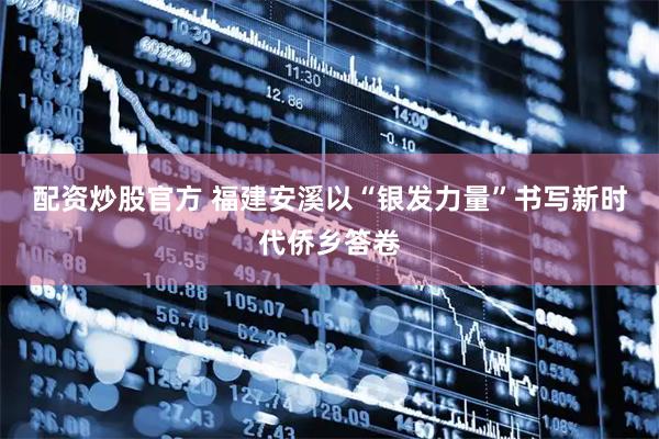 配资炒股官方 福建安溪以“银发力量”书写新时代侨乡答卷