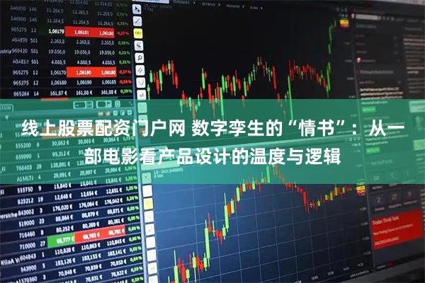 线上股票配资门户网 数字孪生的“情书”：从一部电影看产品设计的温度与逻辑