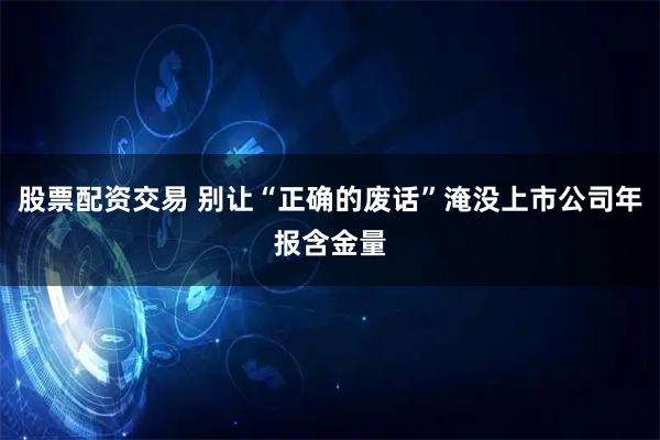 股票配资交易 别让“正确的废话”淹没上市公司年报含金量