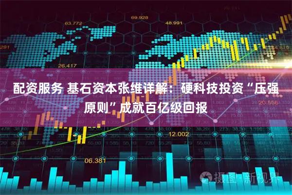 配资服务 基石资本张维详解：硬科技投资“压强原则”成就百亿级回报