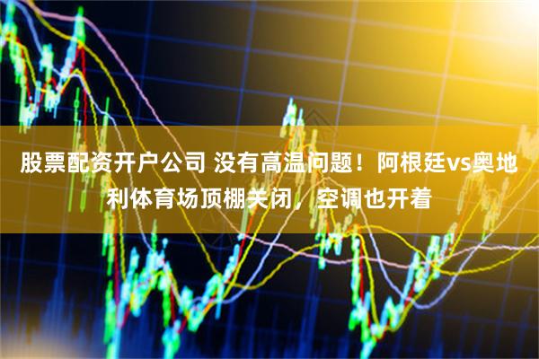 股票配资开户公司 没有高温问题！阿根廷vs奥地利体育场顶棚关闭，空调也开着