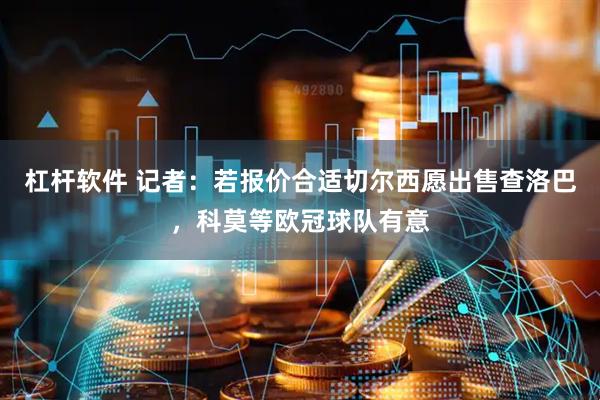 杠杆软件 记者：若报价合适切尔西愿出售查洛巴，科莫等欧冠球队有意