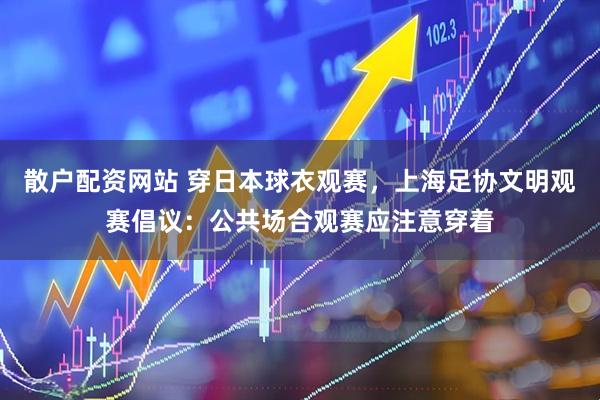 散户配资网站 穿日本球衣观赛，上海足协文明观赛倡议：公共场合观赛应注意穿着
