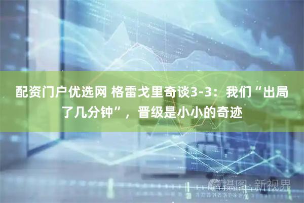 配资门户优选网 格雷戈里奇谈3-3：我们“出局了几分钟”，晋级是小小的奇迹